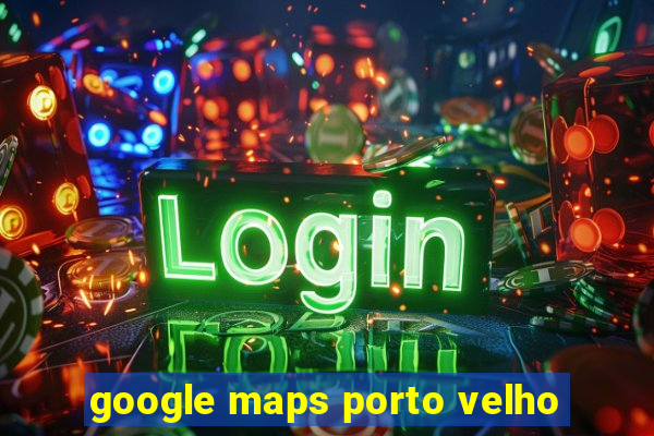 google maps porto velho